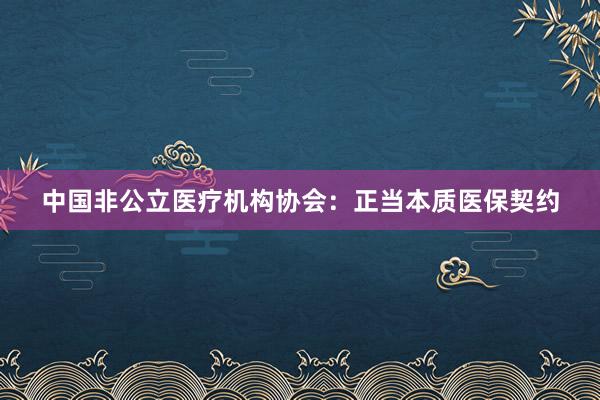 中国非公立医疗机构协会：正当本质医保契约