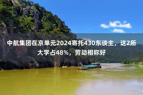 中航集团在京单元2024寄托430东谈主，这2所大学占48%，劳动相称好