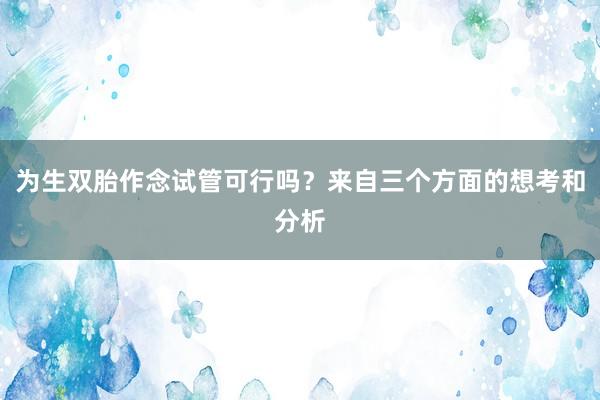 为生双胎作念试管可行吗？来自三个方面的想考和分析