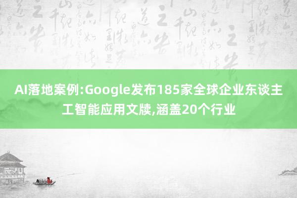 AI落地案例:Google发布185家全球企业东谈主工智能应用文牍,涵盖20个行业