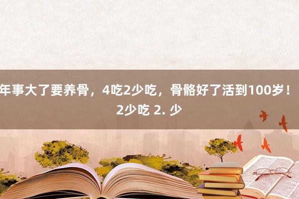 年事大了要养骨，4吃2少吃，骨骼好了活到100岁！ 2少吃 2. 少