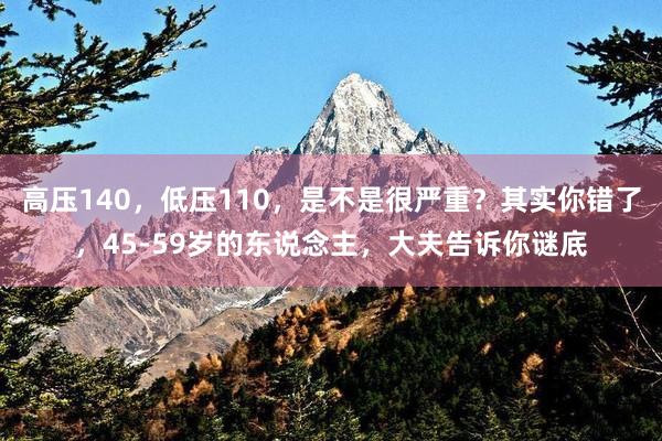 高压140，低压110，是不是很严重？其实你错了，45-59岁的东说念主，大夫告诉你谜底