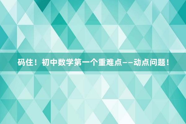 码住！初中数学第一个重难点——动点问题！