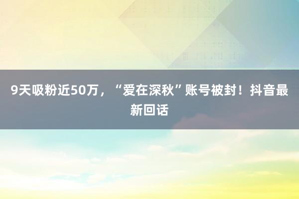 9天吸粉近50万，“爱在深秋”账号被封！抖音最新回话