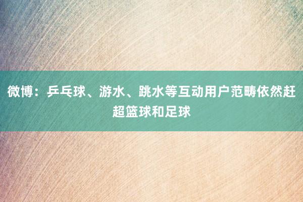 微博：乒乓球、游水、跳水等互动用户范畴依然赶超篮球和足球