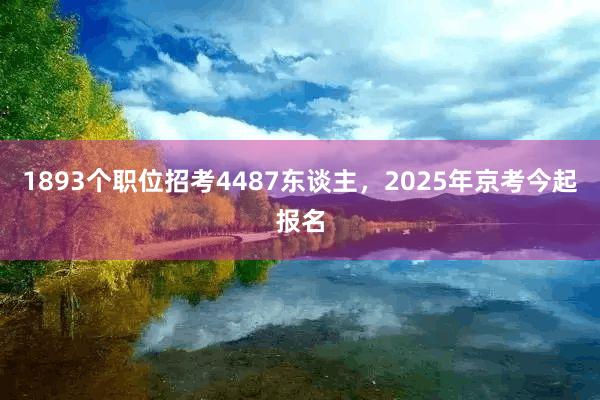 1893个职位招考4487东谈主，2025年京考今起报名