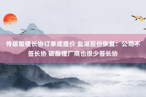 传碳酸锂长协订单或提价 盐湖股份恢复：公司不签长协 碳酸锂厂商也很少签长协