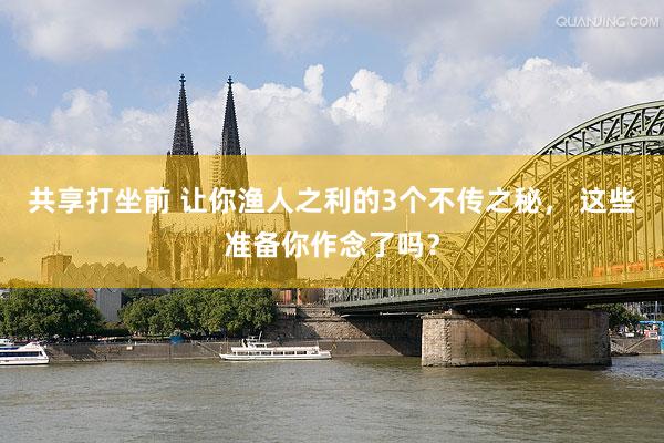 共享打坐前 让你渔人之利的3个不传之秘， 这些准备你作念了吗？