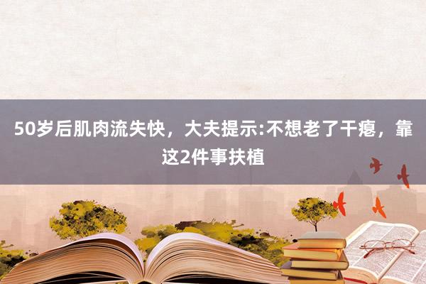 50岁后肌肉流失快，大夫提示:不想老了干瘪，靠这2件事扶植