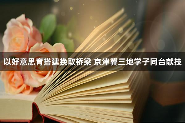 以好意思育搭建换取桥梁 京津冀三地学子同台献技