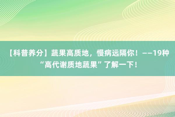 【科普养分】蔬果高质地，慢病远隔你！——19种“高代谢质地蔬果”了解一下！