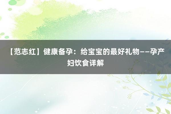 【范志红】健康备孕：给宝宝的最好礼物——孕产妇饮食详解