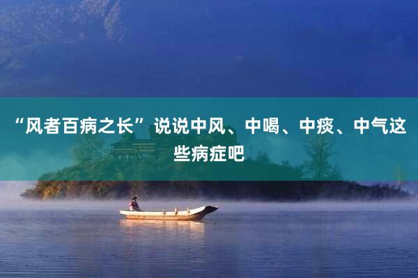 “风者百病之长” 说说中风、中喝、中痰、中气这些病症吧