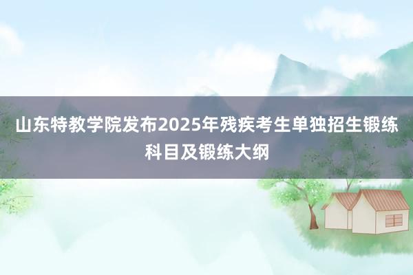 山东特教学院发布2025年残疾考生单独招生锻练科目及锻练大纲