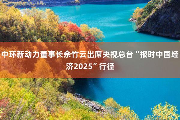 中环新动力董事长余竹云出席央视总台“报时中国经济2025”行径